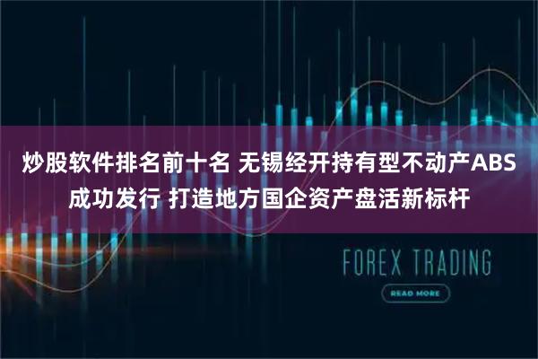 炒股软件排名前十名 无锡经开持有型不动产ABS成功发行 打造地方国企资产盘活新标杆