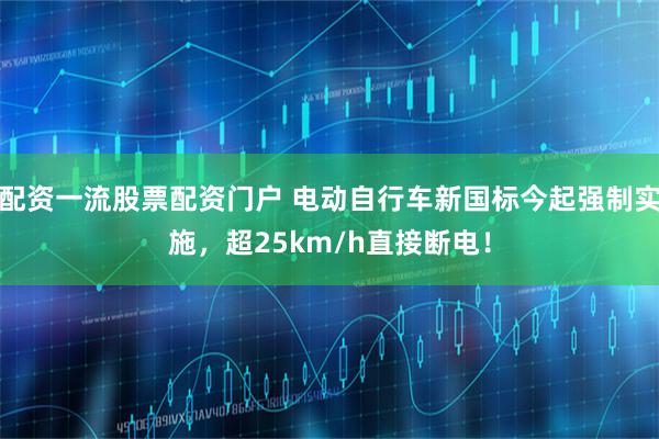 配资一流股票配资门户 电动自行车新国标今起强制实施，超25km/h直接断电！