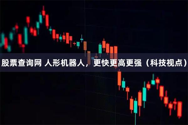 股票查询网 人形机器人，更快更高更强（科技视点）