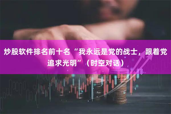 炒股软件排名前十名 “我永远是党的战士，跟着党追求光明”（时空对话）