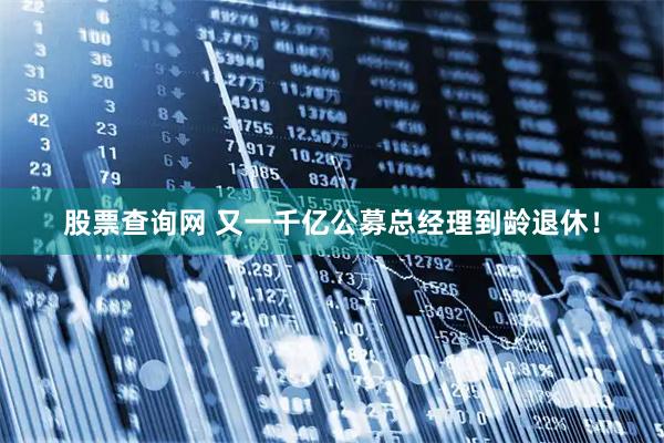 股票查询网 又一千亿公募总经理到龄退休！