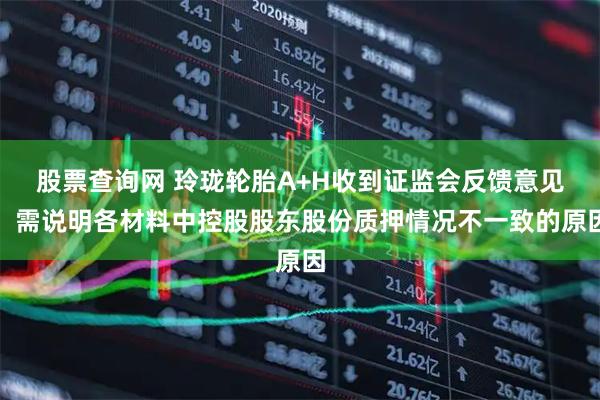 股票查询网 玲珑轮胎A+H收到证监会反馈意见：需说明各材料中控股股东股份质押情况不一致的原因