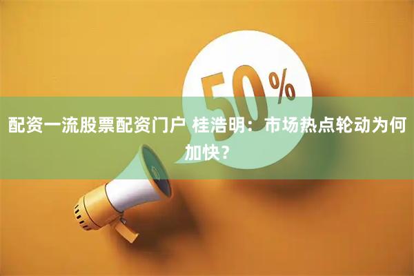 配资一流股票配资门户 桂浩明：市场热点轮动为何加快？