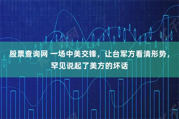股票查询网 一场中美交锋，让台军方看清形势，罕见说起了美方的坏话