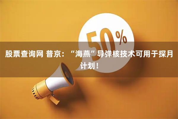 股票查询网 普京：“海燕”导弹核技术可用于探月计划！