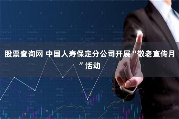 股票查询网 中国人寿保定分公司开展“敬老宣传月”活动