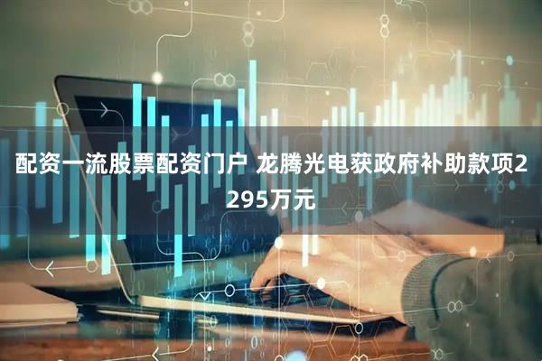 配资一流股票配资门户 龙腾光电获政府补助款项2295万元