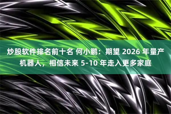 炒股软件排名前十名 何小鹏：期望 2026 年量产机器人，相信未来 5-10 年走入更多家庭