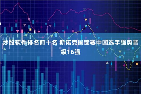 炒股软件排名前十名 斯诺克国锦赛中国选手强势晋级16强