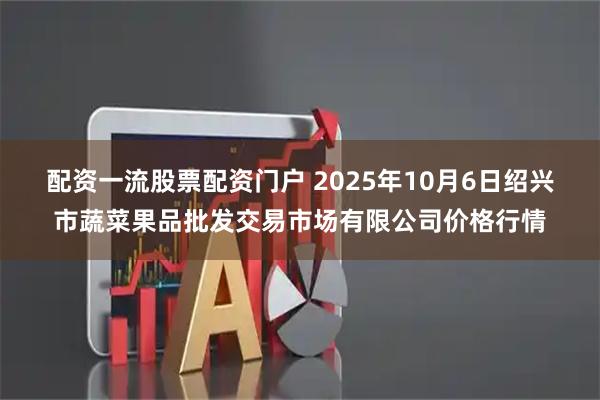 配资一流股票配资门户 2025年10月6日绍兴市蔬菜果品批发交易市场有限公司价格行情