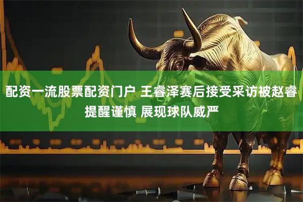 配资一流股票配资门户 王睿泽赛后接受采访被赵睿提醒谨慎 展现球队威严