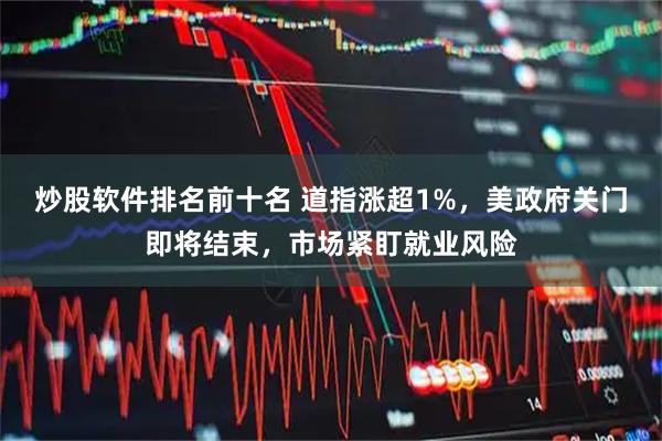 炒股软件排名前十名 道指涨超1%，美政府关门即将结束，市场紧盯就业风险