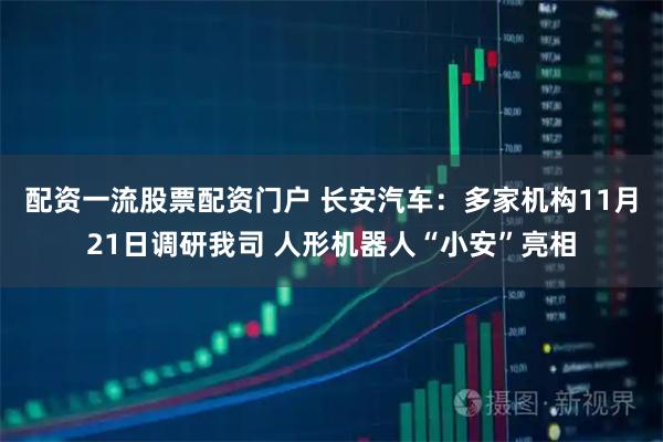 配资一流股票配资门户 长安汽车:多家机构11月21日调研我司 人形机器人“小安”亮相