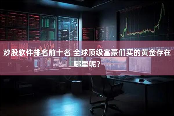 炒股软件排名前十名 全球顶级富豪们买的黄金存在哪里呢？