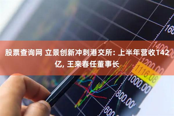 股票查询网 立景创新冲刺港交所: 上半年营收142亿, 王来春任董事长