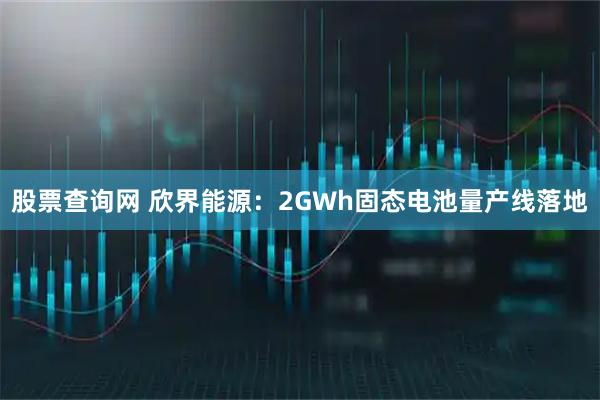 股票查询网 欣界能源:2GWh固态电池量产线落地