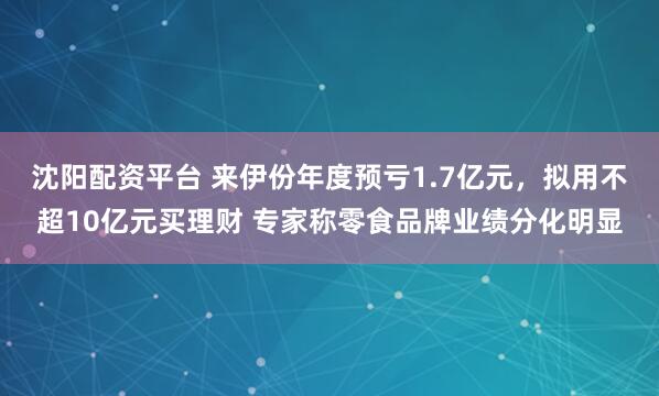 沈阳配资平台 来伊份年度预亏1.7亿元，拟用不超10亿元买理财 专家称零食品牌业绩分化明显