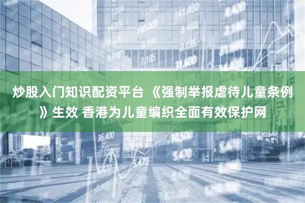 炒股入门知识配资平台 《强制举报虐待儿童条例》生效 香港为儿童编织全面有效保护网