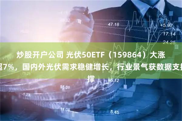 炒股开户公司 光伏50ETF（159864）大涨超7%，国内外光伏需求稳健增长，行业景气获数据支撑