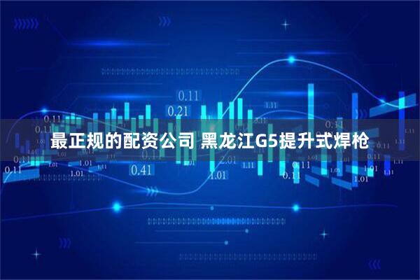 最正规的配资公司 黑龙江G5提升式焊枪