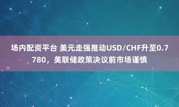 场内配资平台 美元走强推动USD/CHF升至0.7780，美联储政策决议前市场谨慎