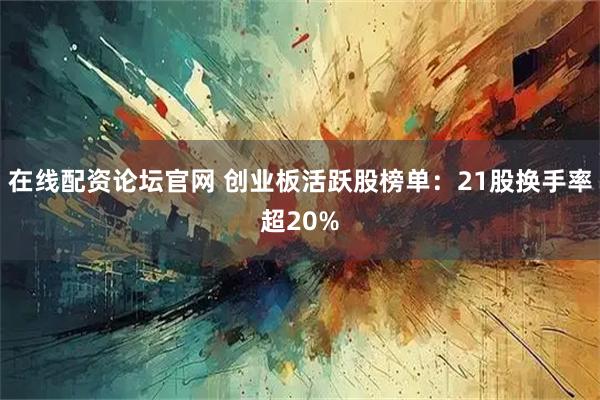 在线配资论坛官网 创业板活跃股榜单：21股换手率超20%