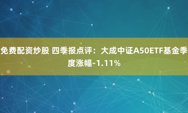 免费配资炒股 四季报点评：大成中证A50ETF基金季度涨幅-1.11%