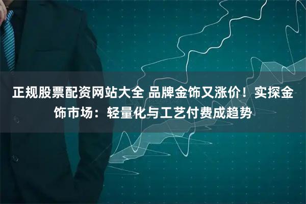 正规股票配资网站大全 品牌金饰又涨价！实探金饰市场：轻量化与工艺付费成趋势