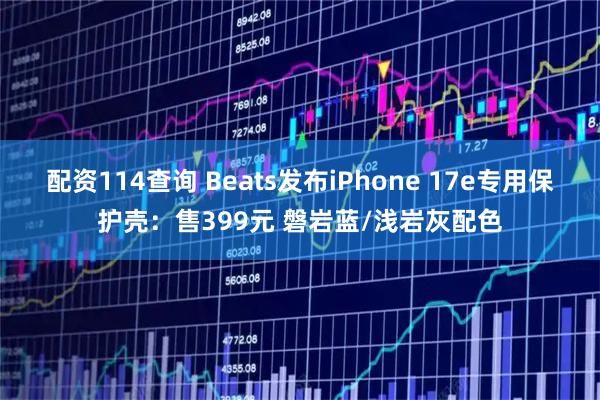 配资114查询 Beats发布iPhone 17e专用保护壳：售399元 磐岩蓝/浅岩灰配色