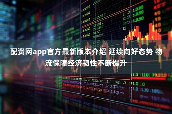 配资网app官方最新版本介绍 延续向好态势 物流保障经济韧性不断提升