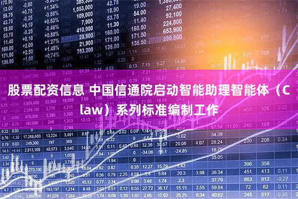 股票配资信息 中国信通院启动智能助理智能体(Claw)系列标准编制工作