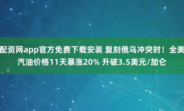 配资网app官方免费下载安装 复刻俄乌冲突时！全美汽油价格11天暴涨20% 升破3.5美元/加仑