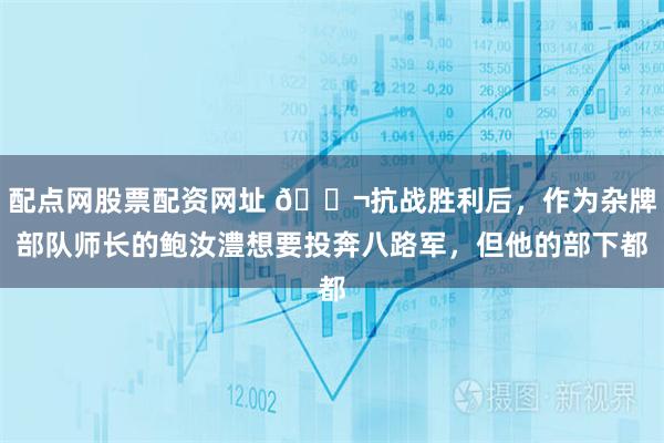 配点网股票配资网址 🌬抗战胜利后，作为杂牌部队师长的鲍汝澧想要投奔八路军，但他的部下都