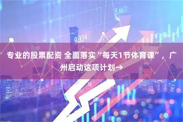 专业的股票配资 全面落实“每天1节体育课”，广州启动这项计划→