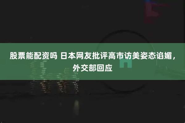股票能配资吗 日本网友批评高市访美姿态谄媚，外交部回应