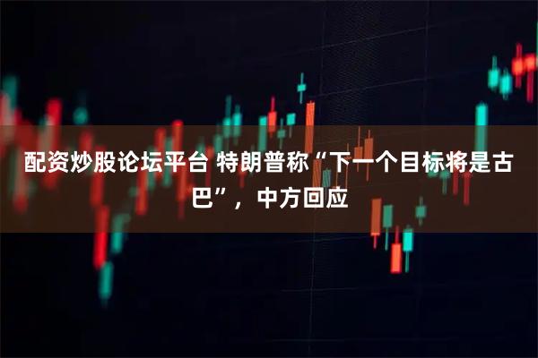 配资炒股论坛平台 特朗普称“下一个目标将是古巴”，中方回应