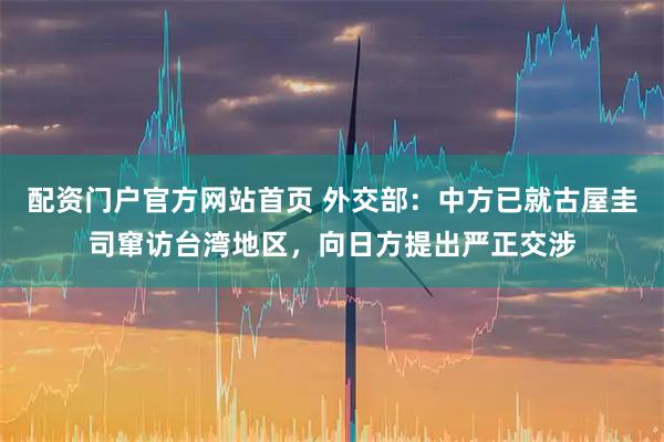 配资门户官方网站首页 外交部:中方已就古屋圭司窜访台湾地区,向日方提出严正交涉