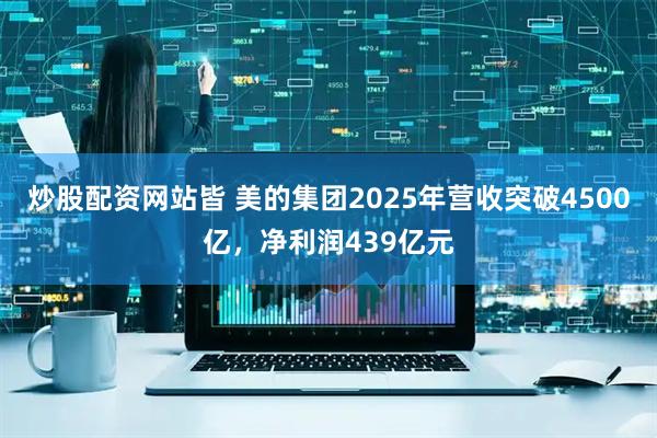 炒股配资网站皆 美的集团2025年营收突破4500亿，净利润439亿元
