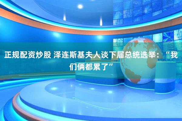 正规配资炒股 泽连斯基夫人谈下届总统选举：“我们俩都累了”
