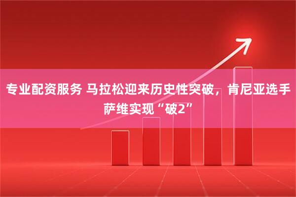 专业配资服务 马拉松迎来历史性突破，肯尼亚选手萨维实现“破2”