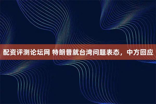 配资评测论坛网 特朗普就台湾问题表态，中方回应