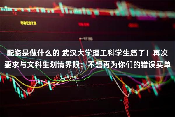 配资是做什么的 武汉大学理工科学生怒了！再次要求与文科生划清界限：不想再为你们的错误买单