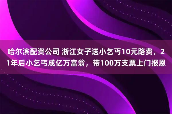哈尔滨配资公司 浙江女子送小乞丐10元路费，21年后小乞丐成亿万富翁，带100万支票上门报恩