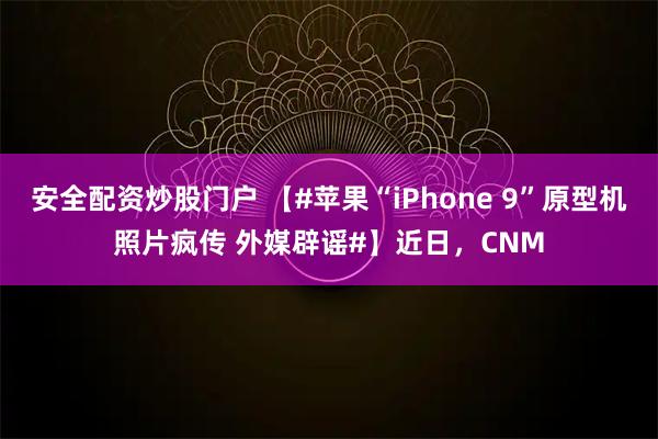 安全配资炒股门户 【#苹果“iPhone 9”原型机照片疯传 外媒辟谣#】近日，CNM