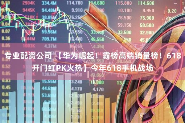 专业配资公司 【华为崛起！霸榜高端销量榜！618开门红PK火热】今年618手机战场