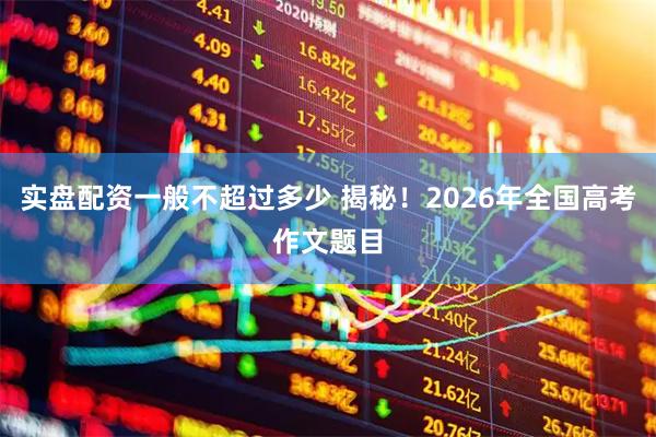 实盘配资一般不超过多少 揭秘！2026年全国高考作文题目