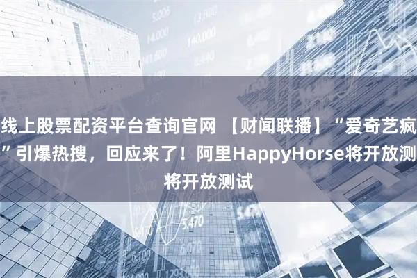 线上股票配资平台查询官网 【财闻联播】“爱奇艺疯了”引爆热搜，回应来了！阿里HappyHorse将开放测试