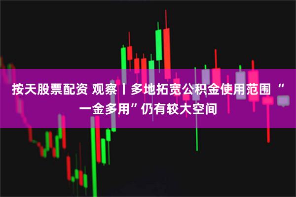 按天股票配资 观察丨多地拓宽公积金使用范围 “一金多用”仍有较大空间