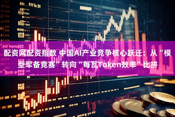 配资网配资指数 中国AI产业竞争核心跃迁：从“模型军备竞赛”转向“每瓦Token效率”比拼