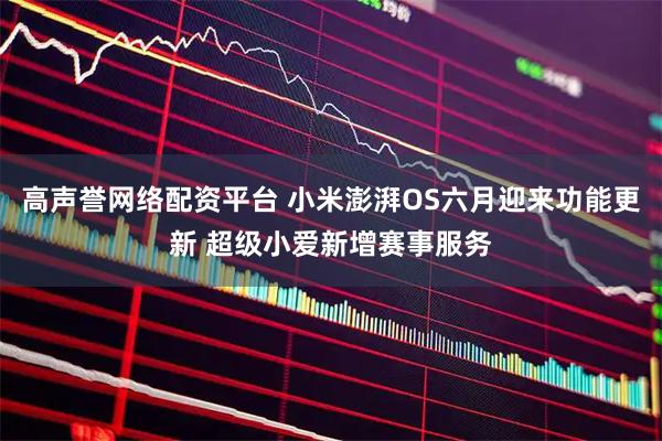 高声誉网络配资平台 小米澎湃OS六月迎来功能更新 超级小爱新增赛事服务